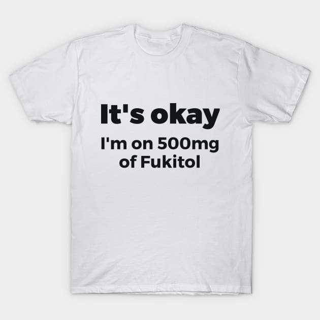 It's okay I'm on 500mg of Fukitol Sassy T-Shirt by RedYolk